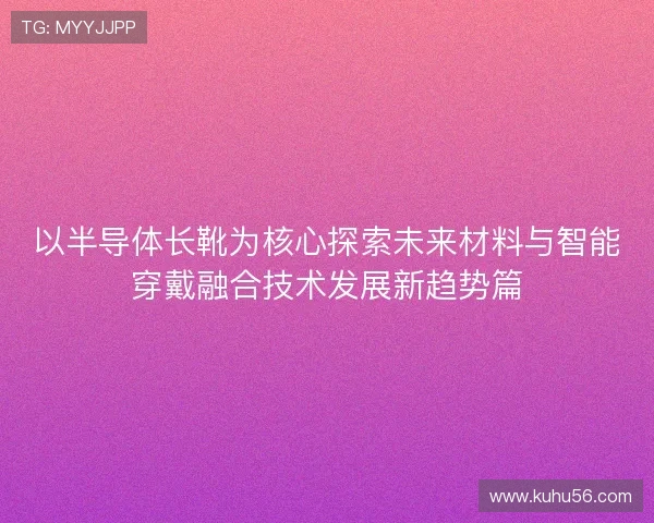 以半导体长靴为核心探索未来材料与智能穿戴融合技术发展新趋势篇